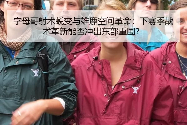 字母哥射术蜕变与雄鹿空间革命：下赛季战术革新能否冲出东部重围？